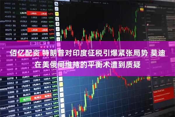 佰亿配资 特朗普对印度征税引爆紧张局势 莫迪在美俄间维持的平衡术遭到质疑