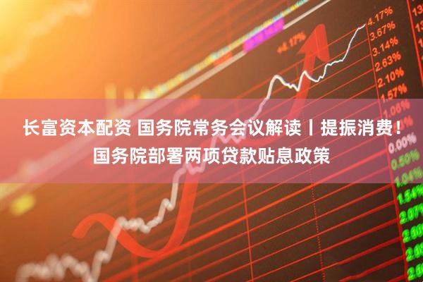 长富资本配资 国务院常务会议解读丨提振消费！国务院部署两项贷款贴息政策