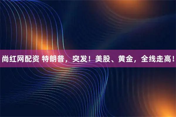 尚红网配资 特朗普，突发！美股、黄金，全线走高！