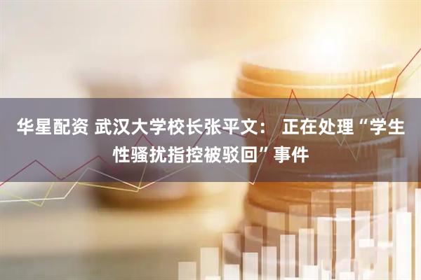 华星配资 武汉大学校长张平文： 正在处理“学生性骚扰指控被驳回”事件