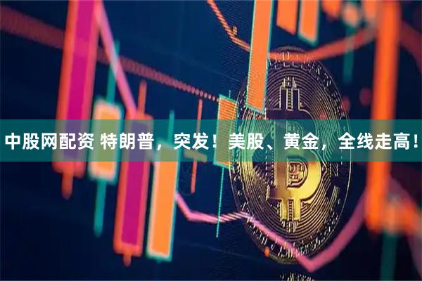 中股网配资 特朗普，突发！美股、黄金，全线走高！