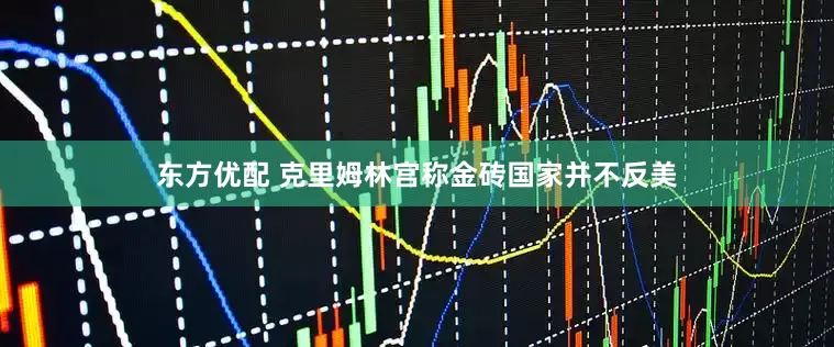 东方优配 克里姆林宫称金砖国家并不反美