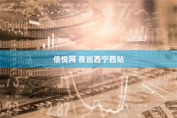 倍悦网 夜巡西宁西站