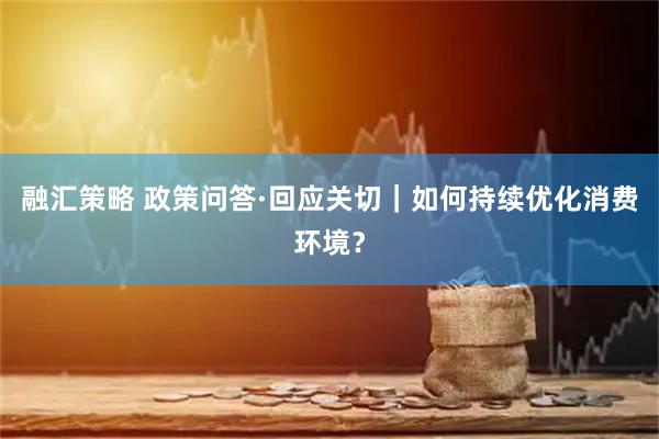 融汇策略 政策问答·回应关切｜如何持续优化消费环境？