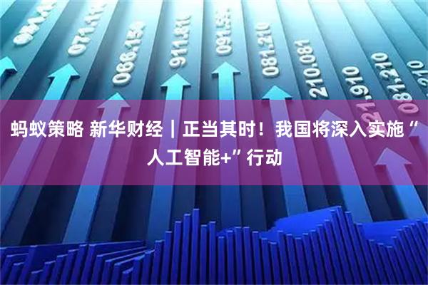 蚂蚁策略 新华财经｜正当其时！我国将深入实施“人工智能+”行动