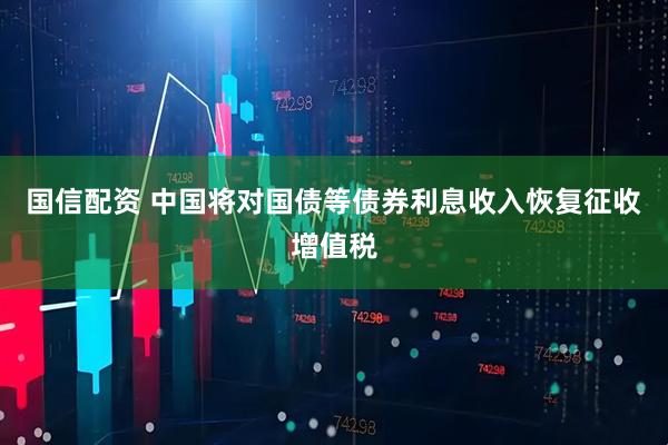 国信配资 中国将对国债等债券利息收入恢复征收增值税