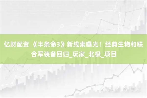 亿财配资 《半条命3》新线索曝光！经典生物和联合军装备回归_玩家_北极_项目