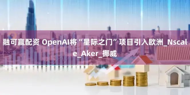 融可赢配资 OpenAI将“星际之门”项目引入欧洲_Nscale_Aker_挪威