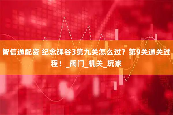 智信通配资 纪念碑谷3第九关怎么过？第9关通关过程！_阀门_机关_玩家
