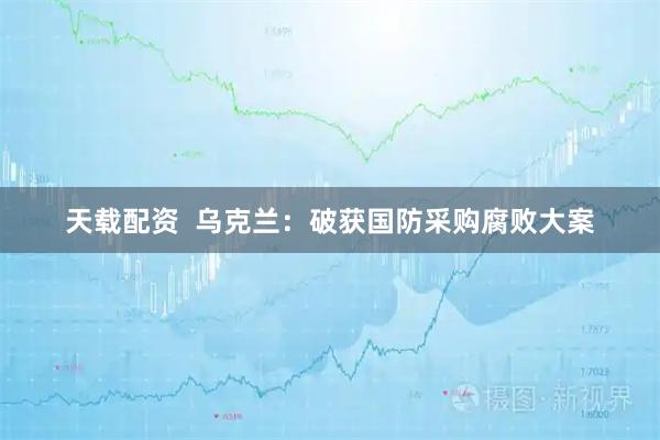 天载配资  乌克兰：破获国防采购腐败大案