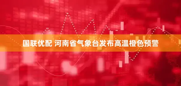 国联优配 河南省气象台发布高温橙色预警