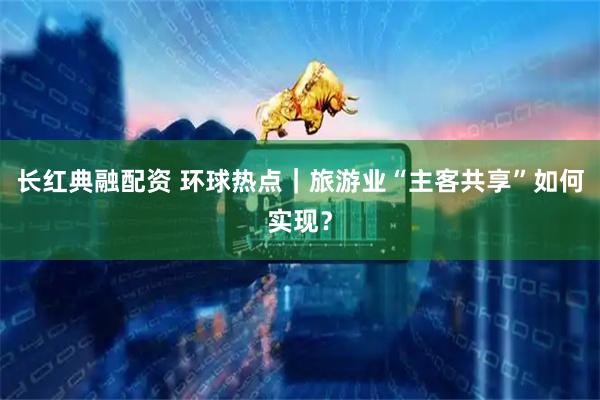 长红典融配资 环球热点｜旅游业“主客共享”如何实现？