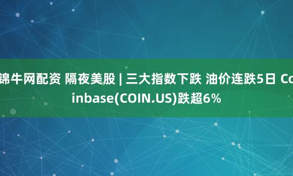 锦牛网配资 隔夜美股 | 三大指数下跌 油价连跌5日 Coinbase(COIN.US)跌超6%