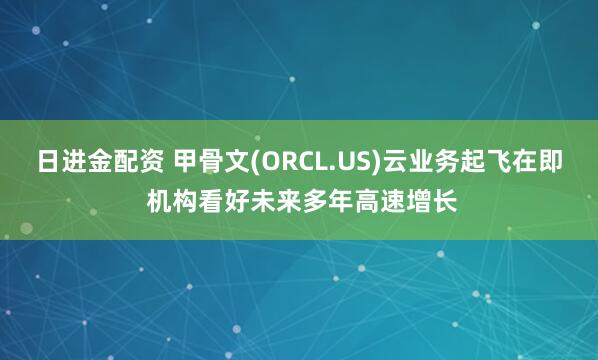 日进金配资 甲骨文(ORCL.US)云业务起飞在即 机构看好未来多年高速增长
