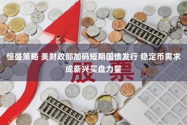 恒盛策略 美财政部加码短期国债发行 稳定币需求成新兴买盘力量