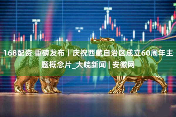 168配资 重磅发布丨庆祝西藏自治区成立60周年主题概念片_大皖新闻 | 安徽网