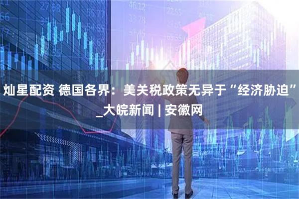 灿星配资 德国各界：美关税政策无异于“经济胁迫”_大皖新闻 | 安徽网
