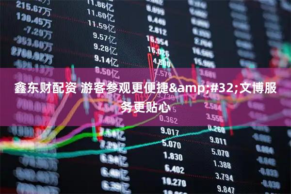 鑫东财配资 游客参观更便捷&#32;文博服务更贴心