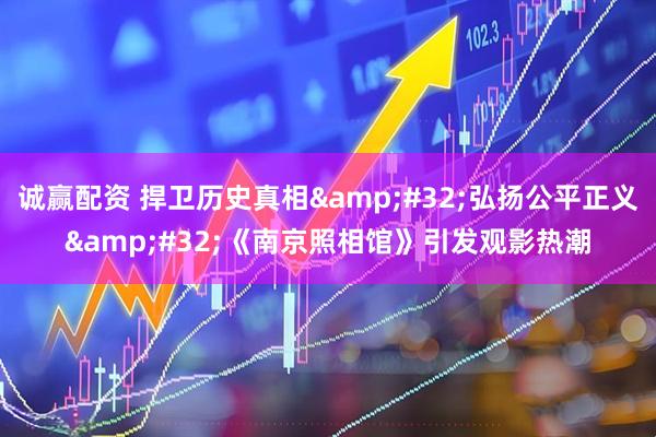 诚赢配资 捍卫历史真相&#32;弘扬公平正义&#32;《南京照相馆》引发观影热潮