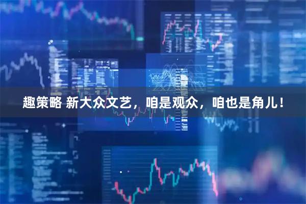 趣策略 新大众文艺，咱是观众，咱也是角儿！