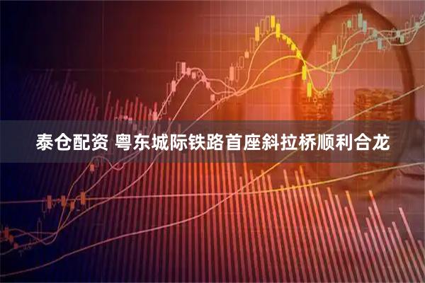 泰仓配资 粤东城际铁路首座斜拉桥顺利合龙