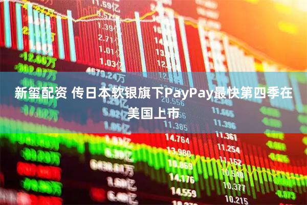 新玺配资 传日本软银旗下PayPay最快第四季在美国上市