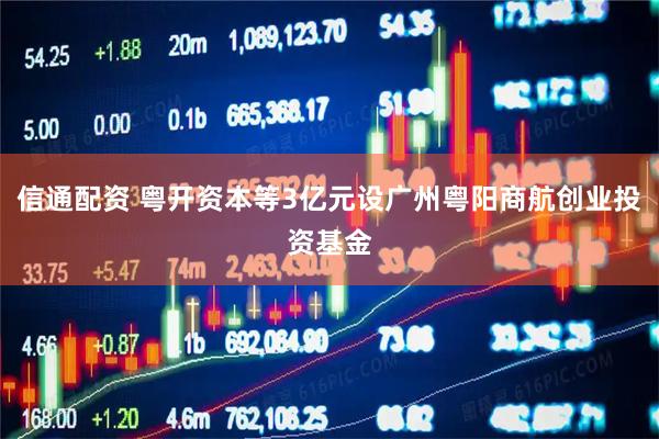信通配资 粤开资本等3亿元设广州粤阳商航创业投资基金