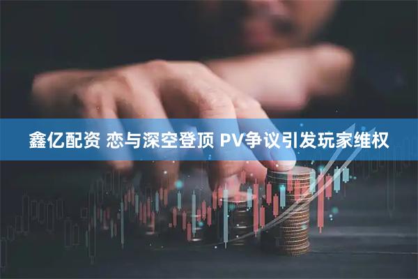鑫亿配资 恋与深空登顶 PV争议引发玩家维权