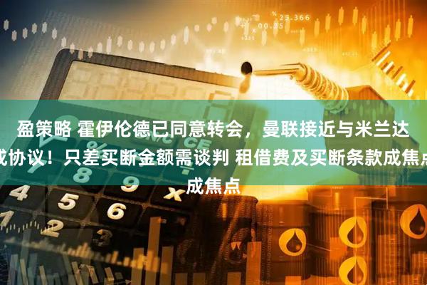 盈策略 霍伊伦德已同意转会，曼联接近与米兰达成协议！只差买断金额需谈判 租借费及买断条款成焦点