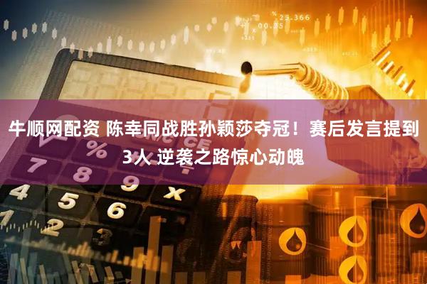 牛顺网配资 陈幸同战胜孙颖莎夺冠！赛后发言提到3人 逆袭之路惊心动魄