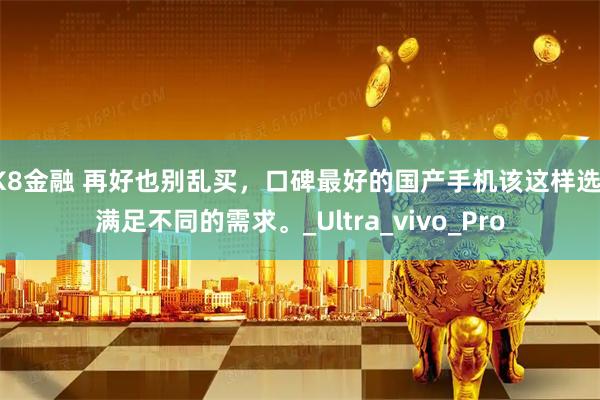 K8金融 再好也别乱买，口碑最好的国产手机该这样选，满足不同的需求。_Ultra_vivo_Pro