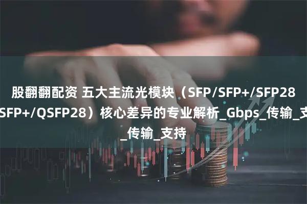 股翻翻配资 五大主流光模块（SFP/SFP+/SFP28/QSFP+/QSFP28）核心差异的专业解析_Gbps_传输_支持
