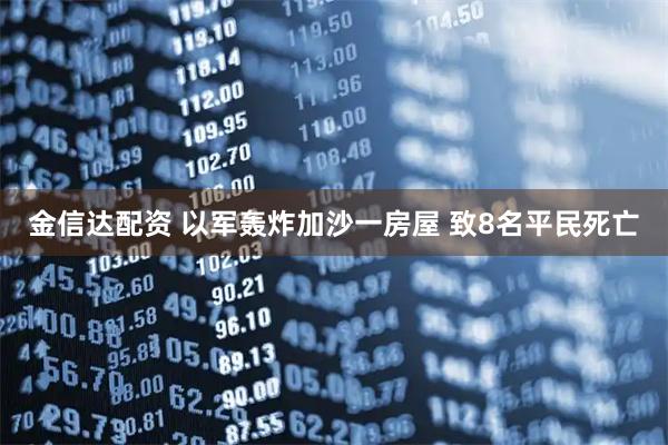 金信达配资 以军轰炸加沙一房屋 致8名平民死亡