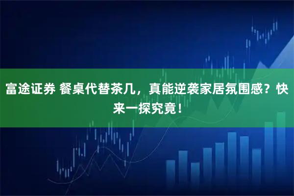 富途证券 餐桌代替茶几，真能逆袭家居氛围感？快来一探究竟！