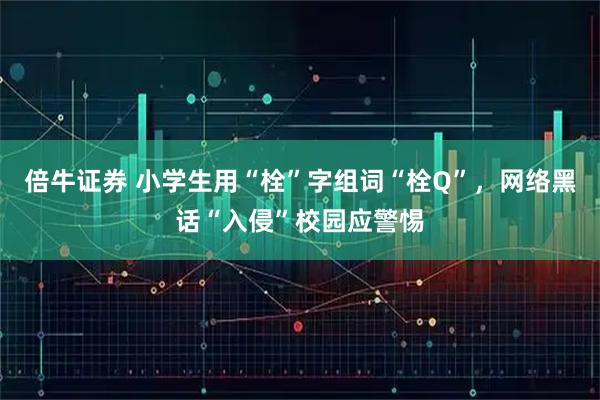 倍牛证券 小学生用“栓”字组词“栓Q”，网络黑话“入侵”校园应警惕