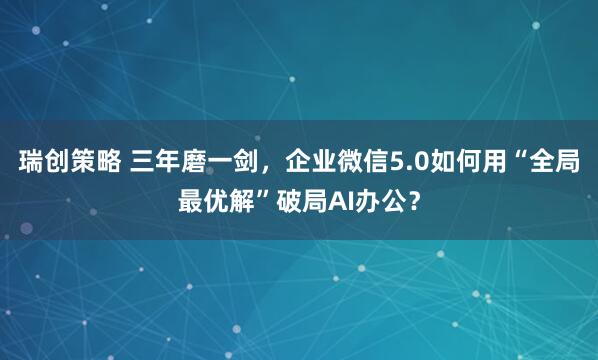瑞创策略 三年磨一剑，企业微信5.0如何用“全局最优解”破局AI办公？