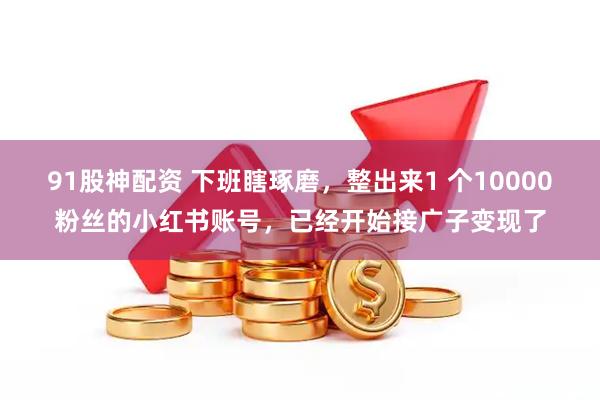 91股神配资 下班瞎琢磨，整出来1 个10000粉丝的小红书账号，已经开始接广子变现了