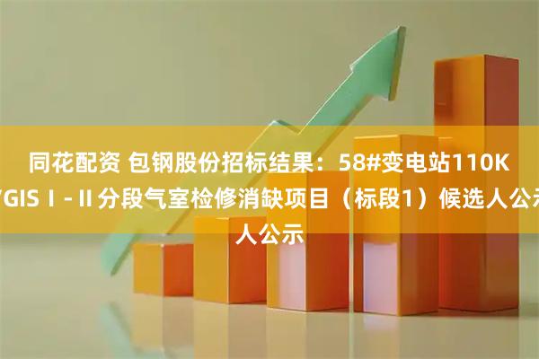 同花配资 包钢股份招标结果：58#变电站110KVGISⅠ-Ⅱ分段气室检修消缺项目（标段1）候选人公示