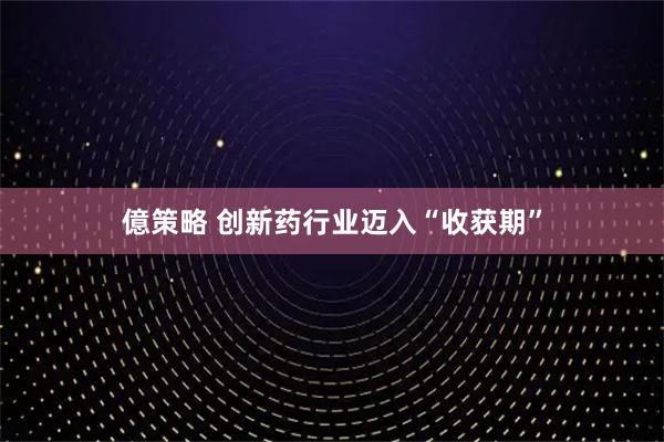 億策略 创新药行业迈入“收获期”
