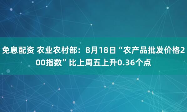 免息配资 农业农村部：8月18日“农产品批发价格200指数”比上周五上升0.36个点