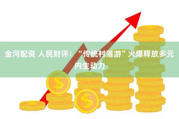 金河配资 人民财评：“传统村落游”火爆释放多元内生动力