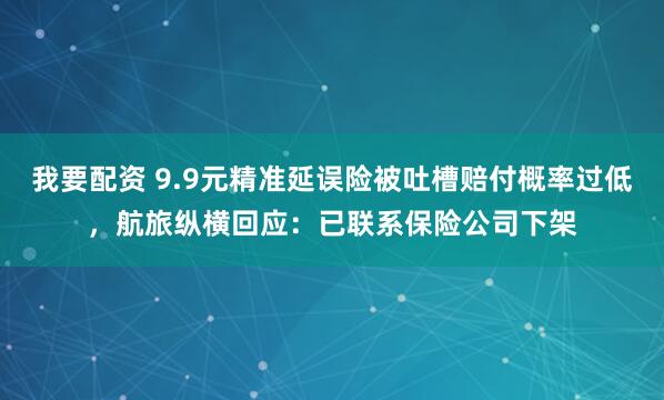 我要配资 9.9元精准延误险被吐槽赔付概率过低，航旅纵横回应：已联系保险公司下架