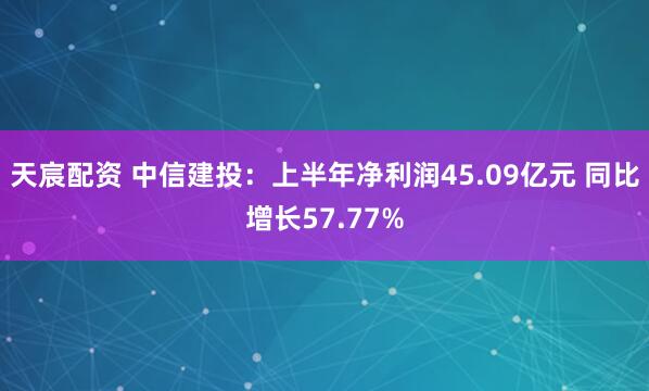 天宸配资 中信建投：上半年净利润45.09亿元 同比增长57.77%