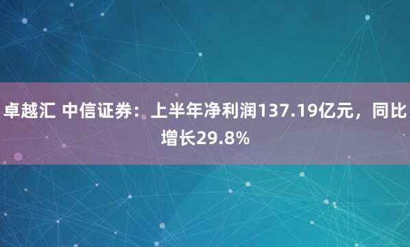 卓越汇 中信证券：上半年净利润137.19亿元，同比增长29.8%