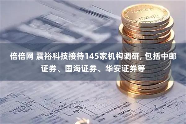 倍倍网 震裕科技接待145家机构调研, 包括中邮证券、国海证券、华安证券等
