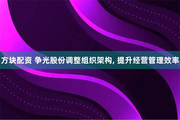方块配资 争光股份调整组织架构, 提升经营管理效率