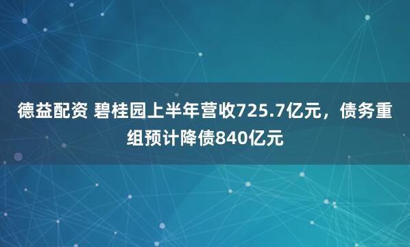 德益配资 碧桂园上半年营收725.7亿元，债务重组预计降债840亿元