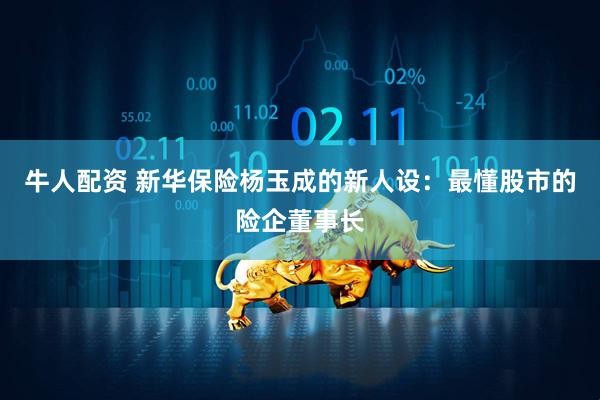 牛人配资 新华保险杨玉成的新人设：最懂股市的险企董事长