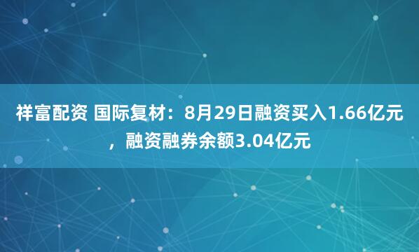 祥富配资 国际复材：8月29日融资买入1.66亿元，融资融券余额3.04亿元