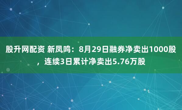 股升网配资 新凤鸣：8月29日融券净卖出1000股，连续3日累计净卖出5.76万股